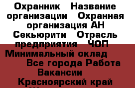 Охранник › Название организации ­ Охранная организация АН-Секьюрити › Отрасль предприятия ­ ЧОП › Минимальный оклад ­ 36 000 - Все города Работа » Вакансии   . Красноярский край,Железногорск г.